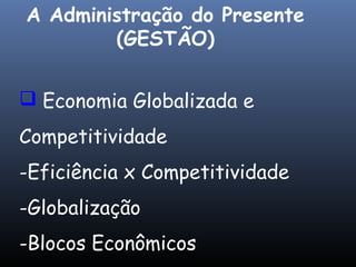  Economia Globalizada e
Competitividade
-Eficiência x Competitividade
-Globalização
-Blocos Econômicos
A Administração do Presente
(GESTÃO)
 