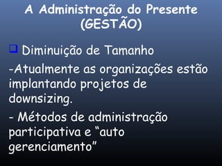  Diminuição de Tamanho
-Atualmente as organizações estão
implantando projetos de
downsizing.
- Métodos de administração
participativa e “auto
gerenciamento”
A Administração do Presente
(GESTÃO)
 