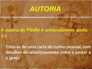 AUTORIA
A autoria de Paulo é universalmente aceita –
1:1
- Trata-se de uma carta de cunho pessoal, com
detalhes de relacionamento entre o pastor e
a igreja
 