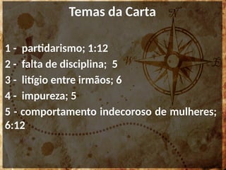 Temas da Carta
1 - partidarismo; 1:12
2 - falta de disciplina; 5
3 - litígio entre irmãos; 6
4 - impureza; 5
5 - comportamento indecoroso de mulheres;
6:12
 