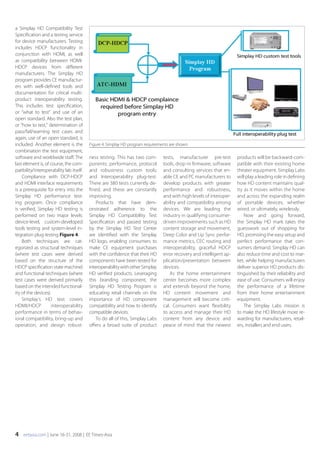 eetasia.com | June 16-31, 2008 | EE Times-Asia
a Simplay HD Compatibility Test
Specification and a testing service
for device manufacturers. Testing
includes HDCP functionality in
conjunction with HDMI, as well
as compatibility between HDMI-
HDCP devices from different
manufacturers. The Simplay HD
program provides CE manufactur-
ers with well-defined tools and
documentation for critical multi-
product interoperability testing.
This includes test specification,
or “what to test” and use of an
open standard. Also the test plan,
or “how to test,” determination of
pass/fail/warning test cases and
again, use of an open standard, is
included. Another element is the
combination the test equipment,
software and worldwide staff. The
last element is, of course, the com-
patibility/interoperability lab itself.
Compliance with DCP-HDCP
and HDMI interface requirements
is a prerequisite for entry into the
Simplay HD performance test-
ing program. Once compliance
is verified, Simplay HD testing is
performed on two major levels:
device-level, custom-developed
tools testing and system-level in-
tegration plug testing Figure 4.
Both techniques are cat-
egorized as structural techniques
(where test cases were derived
based on the structure of the
HDCP specificationstatemachine)
and functional techniques (where
test cases were derived primarily
based on the intended functional-
ity of the devices).
Simplay’s HD test covers
HDMI/HDCP interoperability
performance in terms of behav-
ioral compatibility, bring-up and
operation, and design robust-
ness testing. This has two com-
ponents: performance, protocol
and robustness custom tools;
and Interoperability plug-test.
There are 380 tests currently de-
fined, and these are constantly
improving.
Products that have dem-
onstrated adherence to the
Simplay HD Compatibility Test
Specification and passed testing
by the Simplay HD Test Center
are identified with the Simplay
HD logo, enabling consumers to
make CE equipment purchases
with the confidence that their HD
components have been tested for
interoperabilitywithotherSimplay
HD verified products. Leveraging
this branding component, the
Simplay HD Testing Program is
educating retail channels on the
importance of HD component
compatibility and how to identify
compatible devices.
To do all of this, Simplay Labs
offers a broad suite of product
tests, manufacturer pre-test
tools, drop-in firmware, software
and consulting services that en-
able CE and PC manufacturers to
develop products with greater
performance and robustness,
and with high levels of interoper-
ability and compatibility among
devices. We are leading the
industry in qualifying consumer-
driven improvements such as HD
content storage and movement,
Deep Color and Lip Sync perfor-
mance metrics, CEC routing and
interoperability, graceful HDCP
error recovery and intelligent ap-
plication/presentation between
devices.
As the home entertainment
center becomes more complex
and extends beyond the home,
HD content movement and
management will become criti-
cal. Consumers want flexibility
to access and manage their HD
content from any device and
peace of mind that the newest
products will be backward-com-
patible with their existing home
theater equipment. Simplay Labs
will play a leading role in defining
how HD content maintains qual-
ity as it moves within the home
and across the expanding realm
of portable devices, whether
wired, or ultimately, wirelessly.
Now and going forward,
the Simplay HD mark takes the
guesswork out of shopping for
HD, promising the easy setup and
perfect performance that con-
sumers demand. Simplay HD can
also reduce time and cost to mar-
ket, while helping manufacturers
deliver superior HD products dis-
tinguished by their reliability and
ease of use. Consumers will enjoy
the performance of a lifetime
from their home entertainment
equipment.
The Simplay Labs mission is
to make the HD lifestyle more re-
warding for manufacturers, retail-
ers, installers and end users.
Figure 4: Simplay HD program requirements are shown.
 