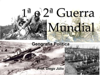 1ª e 2ª Guerra
Mundial
Geografia Política
Prof. Diego Júlio
 