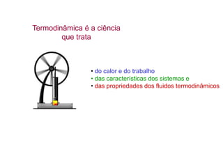 Termodinâmica é a ciência
que trata
• do calor e do trabalho
• das características dos sistemas e
• das propriedades dos fluidos termodinâmicos
 