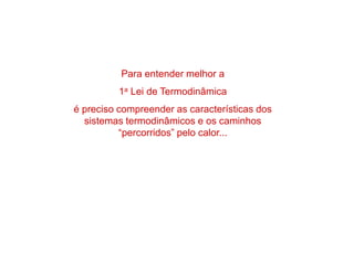 Para entender melhor a
1a Lei de Termodinâmica
é preciso compreender as características dos
sistemas termodinâmicos e os caminhos
“percorridos” pelo calor...
 