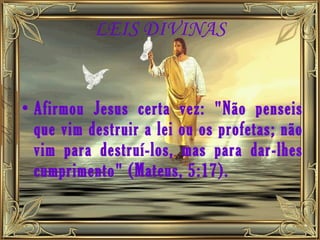 LEIS DIVINAS Afirmou Jesus certa vez: "Não penseis que vim destruir a lei ou os profetas; não vim para destruí-los, mas para dar-lhes cumprimento" (Mateus, 5:17). 