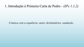 Começa com a sequência: autor, destinatários, saudação.
1. Introdução à Primeira Carta de Pedro - (IPe 1.1,2)
 