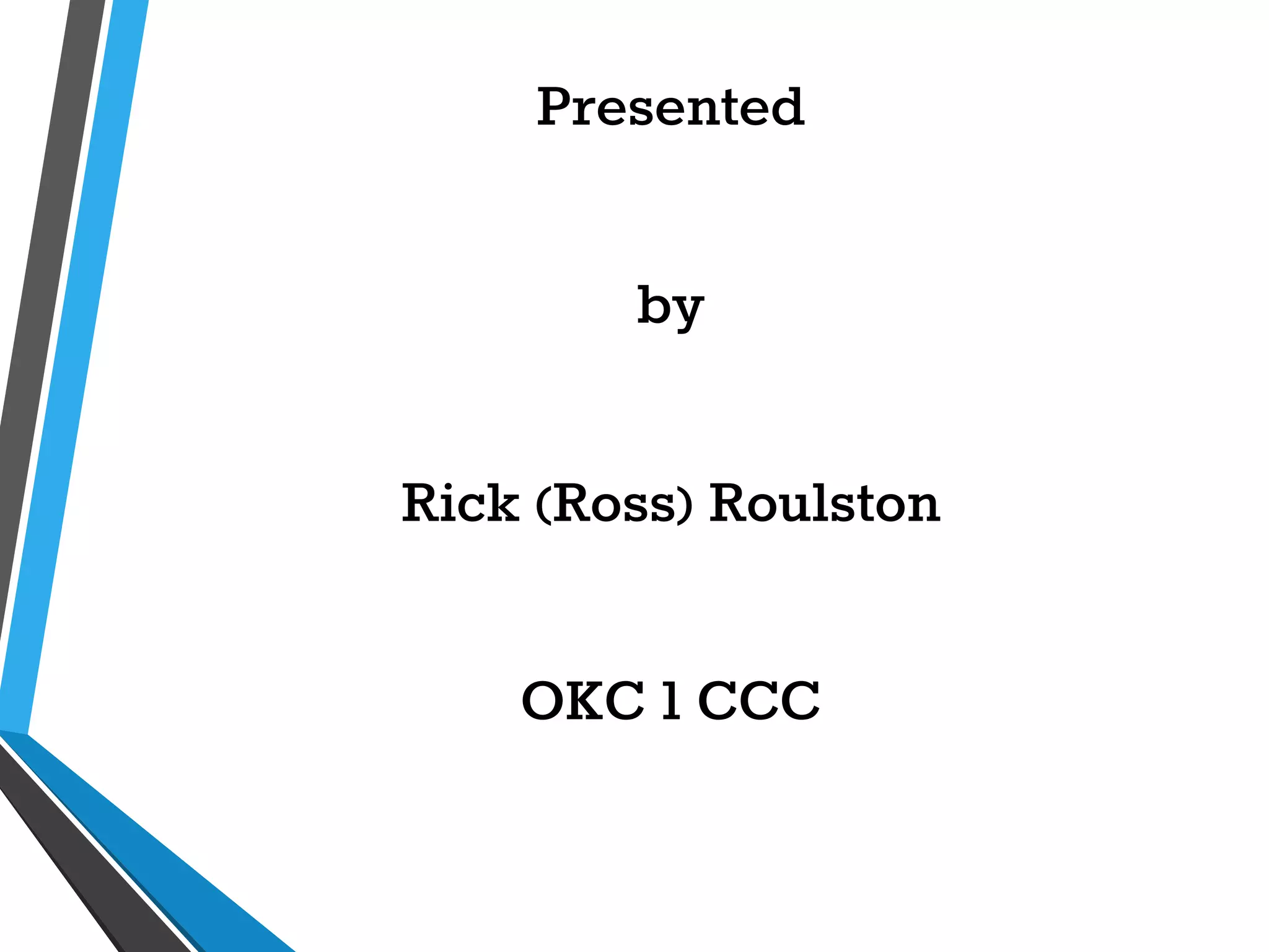 Presented
by
Rick (Ross) Roulston
OKC 1 CCC
 