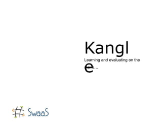 Learning and evaluating on the
move…
Kangl
e
 
