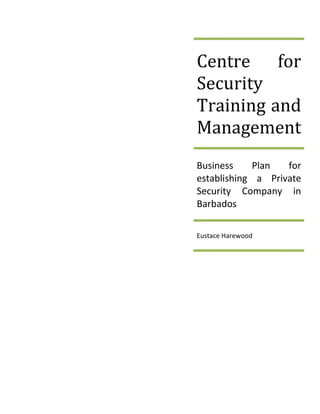 Centre for
Security
Training and
Management
Business Plan for
establishing a Private
Security Company in
Barbados
Eustace Harewood
 