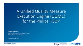 A Unified Quality Measure
Execution Engine (UQME)
for the Philips HSDP
Pelagia Sykoudi
PDEng Thesis Presentation
September 18, 2015
SAI TU/e Software Technology Program
 