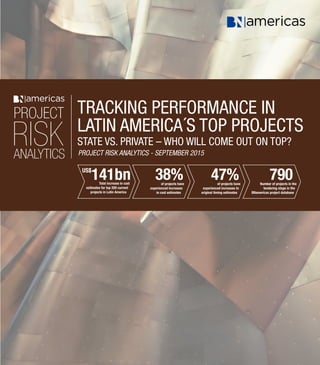 1
Project Risk Analytics: Tracking performance in Latin America’s top projects
US$
141bn 38% 47% 790Total increase in cost
estimates for top 200 current
projects in Latin America
of projects have
experienced increases to
original timing estimates
Number of projects in the
tendering stage in the
BNamericas project database
of projects have
experienced increases
in cost estimates
TRACKING PERFORMANCE IN
LATIN AMERICA´S TOP PROJECTS
State vs. Private – who will come out on top?
Project Risk Analytics - September 2015
PROJECT
RISKANALYTICS
 