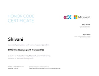 Chief Executive Officer
Microsoft Corporation
Satya Nadella
Senior Director Technical Content
Microsoft Corporation
Björn Rettig
HONOR CODE CERTIFICATE Verify the authenticity of this certificate at
CERTIFICATE
HONOR CODE
Shivani
successfully completed and received a passing grade in
DAT201x: Querying with Transact-SQL
a course of study offered by Microsoft, an online learning
initiative of Microsoft through edX.
Issued May 19, 2015 https://verify.edx.org/cert/dcea11939c5749449dc48e0f4a3996d1
 