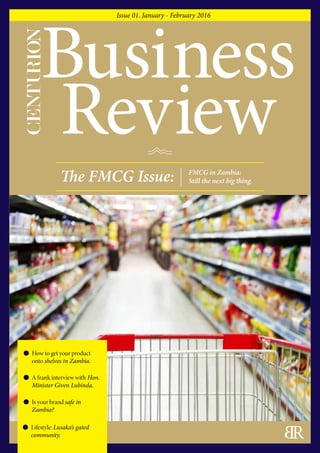 Issue 01. January - February 2016
The FMCG Issue: FMCG in Zambia:
Still the next big thing.
How to get your product
onto shelves in Zambia.
A frank interview with Hon.
Minister Given Lubinda.
Is your brand safe in
Zambia?
Lifestyle: Lusaka’s gated
community.
 