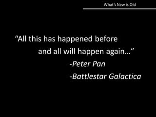 What’s New is Old
“All this has happened before
and all will happen again…”
-Peter Pan
-Battlestar Galactica
 