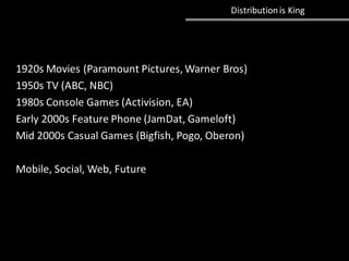 Distributionis King
1920s Movies (Paramount Pictures, Warner Bros)
1950s TV (ABC, NBC)
1980s Console Games (Activision, EA)
Early 2000s Feature Phone (JamDat, Gameloft)
Mid 2000s Casual Games (Bigfish, Pogo, Oberon)
Mobile, Social, Web, Future
 