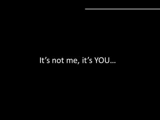 It’s not me, it’s YOU…
 