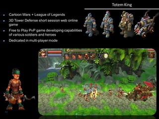 Cartoon Wars + League of Legends
3D Tower Defense short session web online
game
Free to Play PvP game developing capabilities
of various soldiers and heroes
Dedicated in multi-player mode
Totem King
42
 