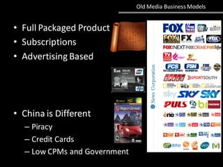 Old Media Business Models
• Full Packaged Product
• Subscriptions
• Advertising Based
• China is Different
– Piracy
– Credit Cards
– Low CPMs and Government
 