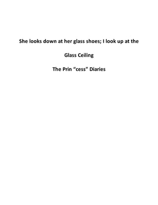 She looks down at her glass shoes; I look up at the
Glass Ceiling
The Prin “cess” Diaries
 