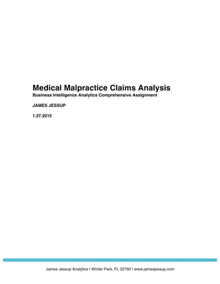  	
  
James Jessup Analytics | Winter Park, FL 32792 | www.jamesjessup.com
Medical Malpractice Claims Analysis
Business Intelligence Analytics Comprehensive Assignment
JAMES JESSUP
1.27.2015
 