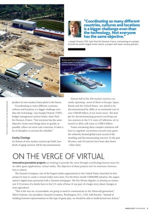 MARCH 2015 PM NETWORK 9
produce its own nuclear fusion plant in the future.
“Coordinating so many different countries,
cultures and locations is a bigger challenge even
than the technology,” says Joseph Onstott, ITER’s
budget management section leader, Saint-Paul-
lès-Durance, France. “Not everyone has the same
objective: Some want things done as quickly as
possible; others are more cost-conscious. It takes a
lot of discipline to oversee the schedule.”
Costly Closings
As dozens of new nuclear reactors get built, hun-
dreds of aging reactors will be decommissioned.
“Coordinating so many different
countries, cultures and locations
is a bigger challenge even than
the technology. Not everyone
has the same objective.”
—Joseph Onstott, ITER, Saint-Paul-lès-Durance, France, commenting on a project
to build the world’s largest fusion reactor, a project with seven country sponsors
ON THE VERGE OF VIRTUAL
Innovative journalism projects are looking to provide the news through a technology known more for
its video-game applications: virtual reality. The objective of these projects isn’t to entertain, however,
but to inform.
The Gannett Company, one of the largest media organizations in the United States, launched its first
project in June to create a virtual-reality news story. For the three-month US$20,000 initiative, the organi-
zation’s digital team partnered with a Gannett newspaper, The Des Moines Register, to develop an immer-
sive 3-D version of a family farm in the U.S. state of Iowa. It was part of a larger story about changes in
Iowa agriculture.
“This is the way we, as journalists, are going to need to communicate to the Minecraft generation,”
Mitch Gelman, vice president, Gannett Company, Washington, D.C., USA, told Poynter. “Instead of
building fictional representations in this type of game play, we should be able to build factual non-fiction.”
Russia and China are pursuing
a joint project to build nuclear
reactors floating on barges.
Almost half of the 434 nuclear reactors cur-
rently operating—most of them in Europe, Japan,
Russia and the United States—are slated to be
decommissioned by 2040, at an estimated cost of
over US$100 billion, if not much more. The bud-
get for decommissioning projects involving just
two reactors in the U.S. state of California, set to
launch in 2016, will come to US$4.4 billion.
Teams overseeing these complex initiatives will
have to negotiate uncertainty around costs, given
the relatively limited global track record of dis-
mantling and decontaminating reactors. In the past
40 years, only 10 reactors have been shut down.
—Kate Sykes
PHOTOCOURTESYOFTHEITERORGANIZATION
 