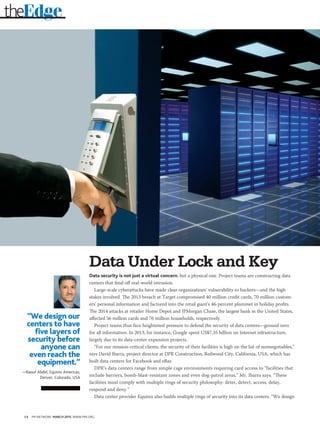 14 PM NETWORK MARCH 2015 WWW.PMI.ORG
theEdge
Data Under Lock and Key
Data security is not just a virtual concern, but a physical one. Project teams are constructing data
centers that fend off real-world intrusion.
Large-scale cyberattacks have made clear organizations’ vulnerability to hackers—and the high
stakes involved. The 2013 breach at Target compromised 40 million credit cards, 70 million custom-
ers’ personal information and factored into the retail giant’s 46-percent plummet in holiday profits.
The 2014 attacks at retailer Home Depot and JPMorgan Chase, the largest bank in the United States,
affected 56 million cards and 76 million households, respectively.
Project teams thus face heightened pressure to defend the security of data centers—ground zero
for all information. In 2013, for instance, Google spent US$7.35 billion on Internet infrastructure,
largely due to its data-center expansion projects.
“For our mission-critical clients, the security of their facilities is high on the list of nonnegotiables,”
says David Ibarra, project director at DPR Construction, Redwood City, California, USA, which has
built data centers for Facebook and eBay.
DPR’s data centers range from simple cage environments requiring card access to “facilities that
include barriers, bomb-blast-resistant zones and even dog-patrol areas,” Mr. Ibarra says. “These
facilities must comply with multiple rings of security philosophy: deter, detect, access, delay,
respond and deny.”
Data center provider Equinix also builds multiple rings of security into its data centers. “We design
“We design our
centers to have
five layers of
security before
anyone can
even reach the
equipment.”
—Raouf Abdel, Equinix Americas,
Denver, Colorado, USA
 