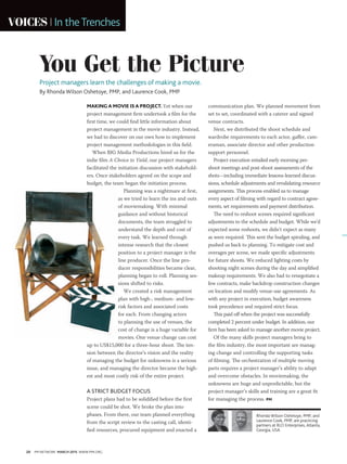 28 PM NETWORK MARCH 2015 WWW.PMI.ORG
A
VOICES In theTrenches
You Get the Picture
Project managers learn the challenges of making a movie.
By Rhonda Wilson Oshetoye, PMP, and Laurence Cook, PMP
Rhonda Wilson Oshetoye, PMP, and
Laurence Cook, PMP, are practicing
partners at RLO Enterprises, Atlanta,
Georgia, USA.
MAKINGA MOVIE IS A PROJECT. Yet when our
project management firm undertook a film for the
first time, we could find little information about
project management in the movie industry. Instead,
we had to discover on our own how to implement
project management methodologies in this field.
When BJG Media Productions hired us for the
indie film A Choice to Yield, our project managers
facilitated the initiation discussion with stakehold-
ers. Once stakeholders agreed on the scope and
budget, the team began the initiation process.
Planning was a nightmare at first,
as we tried to learn the ins and outs
of moviemaking. With minimal
guidance and without historical
documents, the team struggled to
understand the depth and cost of
every task. We learned through
intense research that the closest
position to a project manager is the
line producer. Once the line pro-
ducer responsibilities became clear,
planning began to roll. Planning ses-
sions shifted to risks.
We created a risk management
plan with high-, medium- and low-
risk factors and associated costs
for each. From changing actors
to planning the use of venues, the
cost of change is a huge variable for
movies. One venue change can cost
up to US$15,000 for a three-hour shoot. The ten-
sion between the director’s vision and the reality
of managing the budget for unknowns is a serious
issue, and managing the director became the high-
est and most costly risk of the entire project.
A STRICT BUDGET FOCUS
Project plans had to be solidified before the first
scene could be shot. We broke the plan into
phases. From there, our team planned everything
from the script review to the casting call, identi-
fied resources, procured equipment and enacted a
communication plan. We planned movement from
set to set, coordinated with a caterer and signed
venue contracts.
Next, we distributed the shoot schedule and
wardrobe requirements to each actor, gaffer, cam-
eraman, associate director and other production
support personnel.
Project execution entailed early morning pre-
shoot meetings and post-shoot assessments of the
shots—including immediate lessons-learned discus-
sions, schedule adjustments and revalidating resource
assignments. This process enabled us to manage
every aspect of filming with regard to contract agree-
ments, set requirements and payment distribution.
The need to reshoot scenes required significant
adjustments to the schedule and budget. While we’d
expected some reshoots, we didn’t expect as many
as were required. This sent the budget spiraling, and
pushed us back to planning. To mitigate cost and
overages per scene, we made specific adjustments
for future shoots. We reduced lighting costs by
shooting night scenes during the day and simplified
makeup requirements. We also had to renegotiate a
few contracts, make backdrop construction changes
on location and modify venue-use agreements. As
with any project in execution, budget awareness
took precedence and required strict focus.
This paid off when the project was successfully
completed 2 percent under budget. In addition, our
firm has been asked to manage another movie project.
Of the many skills project managers bring to
the film industry, the most important are manag-
ing change and controlling the supporting tasks
of filming. The orchestration of multiple moving
parts requires a project manager’s ability to adapt
and overcome obstacles. In moviemaking, the
unknowns are huge and unpredictable, but the
project manager’s skills and training are a great fit
for managing the process. PM
 