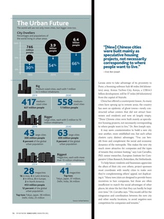 34 PM NETWORK MARCH 2015 WWW.PMI.ORG
Lavasa aims to take advantage of its proximity to
Pune, a booming software hub 40 miles (64 kilome-
ters) away. Konza Techno City, Kenya, a US$14.5
billion development, will be 37 miles (60 kilometers)
from the capital of Nairobi.
China has offered a counterpoint lesson. As many
cities have sprung up in remote areas, the country
has seen an epidemic of ghost towns—newly con-
structed urban centers that did not attract busi-
nesses and residents and now sit largely empty.
“These Chinese cities were built mainly as specula-
tive housing projects, not necessarily corresponding
to where people want to live,” Dr. Ben-Joseph says.
It may seem counterintuitive to build a new city
near another, more established one, but such urban
clusters carry distinct advantages. “You can ben-
efit from and complement the social and economic
dynamics of the metropolis. This makes the new city
much more attractive for companies and the types
of tenants they envision hosting,” says Luis Carvalho,
PhD, senior researcher, European Institute for Com-
parative Urban Research, Rotterdam, the Netherlands.
To help future residents and businesses appreciate
the allure of their city over others, project sponsors
must coordinate with nearby cities to make sure
they’re complementing others’ appeal, not duplicat-
ing it. “Many new cities are designed to provide heavy
incentives to lure companies, but those are often
insufficient to match the social advantages of other
places, let alone the fact that they can hardly be kept
over time,” Dr. Carvalho says. “This would call for the
integration and coordination between the new city
and other nearby locations, to avoid negative-sum
competition for companies and tenants.”
Source: United Nations
“[New] Chinese cities
were built mainly as
speculative housing
projects, not necessarily
corresponding to where
people want to live.”
—Eran Ben-Joseph
The Urban FutureThe world will see not only more cities, but bigger ones too.
City Dwellers
Percentages and populations of
the world living in urban areas
Big
Medium-sized cities, each with 1 million
to 5 million inhabitants
1950
100%
10%
50%
2014 2050
30% 54% 66%
746
million
people
3.9
billion
people
6.4
billion
people
417827 million people
43300 million people
8 percent of the global
urban population
2816 in Asia, 4 in Latin America,
3 in Africa, 3 in Europe,
2 in North America
453 million people
12 percent of the global
urban population
63400 million people
9 percent of the global
urban population
41Top two:
Tokyo, Japan, 37 million;
Delhi, India, 36 million
5581.1 billion people
Bigger
Large cities, each with 5 million to 10
million inhabitants
Biggest
Megacities, each with more
than 10 million inhabitants
2014 2030
2014 2030
2014 2030
medium-
sized cities
large cities large cities
medium-
sized cities
Top two: Tokyo, Japan, 38 million;
Delhi, India, 25 million
megacities megacities
 