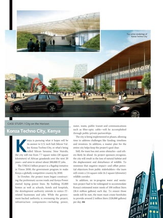 MARCH 2015 PM NETWORK 41
water, waste, public transit and communications
such as fiber-optic cable—will be accomplished
through public-private partnerships.
The city is being implemented in phases, allowing
time to address challenges like funding, timelines
and investors. In addition, a master plan for the
entire city helps keep the project’s goal clear.
Still, the team has met some obstacles—and oth-
ers likely lie ahead. As project sponsors recognize,
the city will result in the loss of natural habitat and
the displacement and disturbance of wildlife. To
minimize that negative impact—and offset poten-
tial objections from public stakeholders—the team
will create a 2.4-square-mile (6.2-square-kilometer)
wildlife corridor.
In addition, an in-progress water and sanita-
tion project had to be redesigned to accommodate
Konza’s estimated water needs of 100 million liters
(26.4 million gallons) each day. To ensure those
needs will be met, the team must create boreholes
to provide around 2 million liters (528,000 gallons)
per day. PM
K
enya is pursuing what it hopes will be
its answer to U.S. tech hub Silicon Val-
ley: Konza Techno City, or what’s being
called Silicon Savanna. Near Nairobi,
the city will rise from 7.7 square miles (20 square
kilometers) of African grasslands over the next 20
years—and aims to attract about 200,000 IT jobs.
The US$14.5 billion project is a flagship initiative
in Vision 2030, the government program to make
Kenya a globally competitive country by 2030.
In October, the project team began construct-
ing the preliminary access roads and Kenya Power
started laying power lines. By building 35,000
homes as well as schools, hotels and hospitals,
the development authority intends to entice IT-
related businesses and jobs. While the govern-
ment-backed authority is overseeing the project,
infrastructure components—including power,
Konza Techno City, Kenya
CASE STUDY / City on the Horizon
Two artist renderings of
Konza Techno City
 