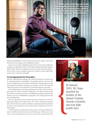 MARCH 2015 PM NETWORK 49
additional US$650,000 in venture-capital investment last August, and the fol-
lowing month his company started shipping its product.
Gramovox is no longer a fledgling startup, but there are project management
strategies to be gleaned from the way Mr. Bapu developed his product despite a
deficit of cash. These five strategies are relevant to startups and not-for-profits—
and any other resource-strapped organization looking to execute high-stakes
projects with a small team and budget.
1) Leverage passion for the project.
What Mr. Bapu lacked in funding at the outset of his project, he made up for
by cultivating passionate stakeholders. He generated end-user interest in the
project by producing a teaser website showing off the initial prototype. The site
was promoted by popular technology news websites, and soon Mr. Bapu had
collected thousands of email addresses of interested prospective customers.
That list helped give him leverage with prospective vendors and contractors.
Some agreed to work for reduced or delayed pay. Mr. Bapu estimates that by
the time he received money from the crowdfunding campaign, his partners had
kicked in more than US$200,000 of unpaid labor. This included both donated
time and delayed pay.
Not every prospective partner offered discounts or flexible terms, but Mr.
Bapu kept calling until he found those who would—including acousticians
who tested the horns in anechoic chambers, prototyping shops that produced
the horns, and manufacturers who would produce components for the fin-
ished product.
“I found people who really believed in the product, and who also believed in
what it could do for them down the road,” Mr. Bapu says. “When you’re start-
ing out in the prototyping process, it’s very easy to drain all your money very
In January
2014, Mr. Bapu
unveiled his
product at the
annual Grammy
Awards ceremony
and won high-
profile fans.
Aerosmith singer
Steven Tyler
“When you’re starting out in the
prototyping process, it’s very easy
to drain all your money very quickly.
Leverage what you have: your
passions and your determination.”
—Pavan Bapu
 