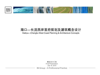海口—长流西岸首府规划及建筑概念设计
Haikou—Changliu West Coast Planning & Architecture Concepts
IBI Group – A Professional Practice
概念设计汇报
Final Presentation
July 16, 2010
 