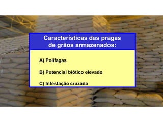A) Polífagas
B) Potencial biótico elevado
C) Infestação cruzada
Características das pragas
de grãos armazenados:
 