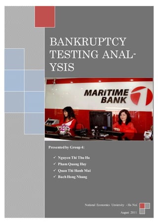 BANKRUPTCY
TESTING ANAL-
YSIS
Presentedby Group 4:
 Nguyen Thi Thu Ha
 Pham Quang Huy
 Quan Thi Hanh Mai
 BachHong Nhung
National Economics Unviersity - Ha Noi
August 2011
 