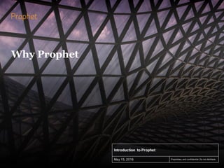 Proprietary and confidential. Do not distribute.
Introduction to Prophet
May 15, 2016
Why Prophet
 