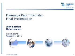 Fresenius Kabi Internship
Final Presentation
Josh Bastian
Maintenance
Grand Island
August 11, 2016
© Copyright Fresenius Kabi AG 1
 