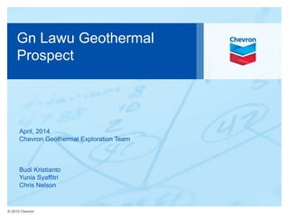 © 2010 Chevron
Gn Lawu Geothermal
Prospect
April, 2014
Chevron Geothermal Exploration Team
Budi Kristianto
Yunia Syaffitri
Chris Nelson
 