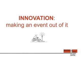 INNOVATION:
making an event out of it
 