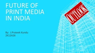 FUTURE OF
PRINT MEDIA
IN INDIA
By: J.Prateek Kundu
2K12A26
 