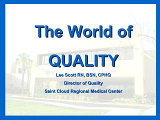 The World ofThe World of
QUALITYQUALITY
Lee Scott RN, BSN, CPHQLee Scott RN, BSN, CPHQ
Director of QualityDirector of Quality
Saint Cloud Regional Medical CenterSaint Cloud Regional Medical Center
 