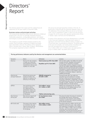Directors’
Report
ManagementandGovernance
14 ARC International plc Annual Report and Accounts 2008
The directors present their report and the audited financial
statements for the year ended 31 December 2008.
Business review and principal activities
The Group licenses award-winning consumer electronics intellectual
property (IP) in the form of vertically integrated solutions,
multimedia subsystems, configurable processors, and related
technologies to semiconductor and OEM companies worldwide.
The company is a public limited company quoted on the
London Stock Exchange, registered in England and Wales
and is domiciled in the UK. The address of the registered
office is Verulam Point, Station Way, St Albans, Hertfordshire.
The company’s registered number is 3592130.
The group has principal operating activities in the UK, US,
Russia and in India through the associate Adaptive Chips, Inc,.
The addresses of the principal offices are set out on the back
cover. A list of subsidiaries is given in note 16 to the accounts
on page 58, and the group also operates representative offices
in Taiwan, Japan, Germany and the Netherlands.
A review of the operations and future developments is included
in the Chairman’s statement, Chief Executive’s review of
operations and Chief Financial Officer’s review on pages 5 to
10 and have been incorporated by reference. The group position
at the year end includes a net funds position (including cash
and cash equivalents and short-term investments) of
£12.7 million (2007: £21.2 million) and a net asset position
of £21.5 million (2007: net assets £30.3 million).
The key performance indicators used by the directors and management are summarised below:
Description Metrics Performance Comment
Revenue Revenue for the company Total revenue up 18% from 2007. With all sales made in US dollars the overall
is made up of licencing increase was 8%. Royalties continued to
and engineering revenue, Royalties up 61% from 2007. increase as unit shipments increased.
maintenance revenue and During 2008 customers shipped increasing
royalties on units sold. units of new higher royalty bearing products.
Royalty revenues may ﬂuctuate due to seasonal
ﬂuctuations in volume shipments by licencees,
economic conditions in end markets, end of
life cycles or unforeseen delays in reporting
royalties by licencees.
Revenue per Monitoring revenue per £88,000 compared to During the year ARC has made one
average headcount headcount allows the £91,000 in 2007. acquisition but this headcount increase
directors to measure the has been offset by the restructuring that
efﬁciency of the group. the group undertook in September. The year
end headcount was 163 which will be carried
through to 2009. Therefore, the revenue per
average headcount should improve.
LBITDA The monitoring of the £3.9 million* versus LBITDA has increased by 5% over 2007,
loss before interest, £3.7 million in 2007. partially due to the delayed revenue from
tax, depreciation and two licencing contracts in 2008.
amortisation allows the
directors to understand
the operating results
of the group. *Before restructuring costs.
New licences New licences signed will 27 new licences versus The group has been focusing on increasing
during year drive future royalties. 34 in 2007. the average deal revenue. Renewing
contracts for new products with existing
customers conﬁrms the customer valuation
of the group’s products.
Net funds used The group is loss making, £8.6 million versus The group used £2.5 million cash for the
so it monitors the cash £10.4 million in 2007. acquisition during the year. Cash outﬂow
used to ensure that the from operations increased to £5.6 million
cash is put to best use from £5.1 million in 2007, due to changes
for the group. including, year end working capital
movements, one-off restructuring costs and
absorbing the acquisitions during the year.
 