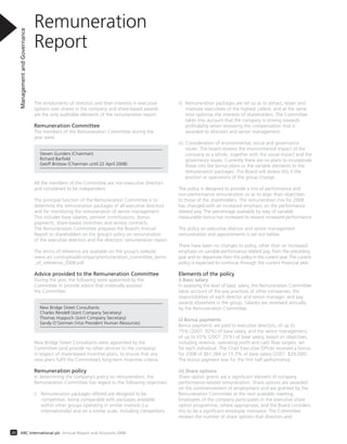 The emoluments of directors and their interests in executive
options over shares in the company and share-based awards
are the only auditable elements of the remuneration report.
Remuneration Committee
The members of the Remuneration Committee during the
year were:
Steven Gunders (Chairman)
Richard Barﬁeld
Geoff Bristow (Chairman until 22 April 2008)
All the members of the Committee are non-executive directors
and considered to be independent.
The principal function of the Remuneration Committee is to
determine the remuneration packages of all executive directors
and for monitoring the remuneration of senior management.
This includes base salaries, pension contributions, bonus
payments, share-based incentives and service contracts.
The Remuneration Committee prepares the Board’s Annual
Report to shareholders on the group’s policy on remuneration
of the executive directors and the directors’ remuneration report.
The terms of reference are available on the group’s website:
www.arc.com/upload/company/remuneration_committee_terms
_of_reference_2008.pdf.
Advice provided to the Remuneration Committee
During the year, the following were appointed by the
Committee to provide advice that materially assisted
the Committee:
New Bridge Street Consultants
Charles Rendell (Joint Company Secretary)
Thomas Huppuch (Joint Company Secretary)
Sandy O’Gorman (Vice President Human Resources)
New Bridge Street Consultants were appointed by the
Committee (and provide no other services to the company)
in respect of share-based incentive plans, to ensure that any
new plans fulfil the Committee’s long-term incentive criteria.
Remuneration policy
In determining the company’s policy on remuneration, the
Remuneration Committee has regard to the following objectives:
i) Remuneration packages offered are designed to be
competitive, being comparable with packages available
within other groups operating in similar markets (i.e.
internationally) and on a similar scale, including competitors.
Remuneration
Report
ManagementandGovernance
20 ARC International plc Annual Report and Accounts 2008
ii) Remuneration packages are set so as to attract, retain and
motivate executives of the highest calibre, and at the same
time optimise the interests of shareholders. The Committee
takes into account that the company is striving towards
profitability when reviewing the compensation that is
awarded to directors and senior management.
iii) Consideration of environmental, social and governance
issues. The board reviews the environmental impact of the
company as a whole, together with the social impact and the
governance issues. Currently there are no plans to incorporate
these into the bonus plans or the variable elements to the
remuneration packages. The Board will review this if the
position or operations of the group change.
The policy is designed to provide a mix of performance and
non-performance remuneration so as to align their objectives
to those of the shareholders. The remuneration mix for 2008
has changed with an increased emphasis on the performance
related pay. The percentage available by way of variable
measurable bonus has increased to reward increased performance.
The policy on executive director and senior management
remuneration and appointments is set out below.
There have been no changes to policy, other than an increased
emphasis on variable performance related pay, from the preceding
year and no departures from this policy in the current year. The current
policy is expected to continue through the current financial year.
Elements of the policy
i) Basic salary
In assessing the level of basic salary, the Remuneration Committee
takes account of the pay practices of other companies, the
responsibilities of each director and senior manager, and pay
awards elsewhere in the group. Salaries are reviewed annually
by the Remuneration Committee.
ii) Bonus payments
Bonus payments are paid to executive directors, of up to
75% (2007: 50%) of base salary, and the senior management,
of up to 55% (2007: 25%) of base salary, based on objectives,
including revenue, operating profit and cash flow targets, set
for each individual. The Chief Executive Officer received a bonus
for 2008 of $61,384 or 15.3% of base salary (2007: $29,000).
The bonus payment was for the first half performance.
iii) Share options
Share option grants are a significant element of company
performance-related remuneration. Share options are awarded
on the commencement of employment and are granted by the
Remuneration Committee at the next available meeting.
Employees of the company participates in the executive share
option programme, where appropriate, and the Board considers
this to be a significant employee motivator. The Committee
reviews the number of share options that directors and
 