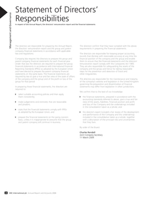 Statement of Directors’
ResponsibilitiesIn respect of the Annual Report, the directors’ remuneration report and the ﬁnancial statements
ManagementandGovernance
28 ARC International plc Annual Report and Accounts 2008
The directors are responsible for preparing the Annual Report,
the directors’ remuneration report and the group and parent
company financial statements in accordance with applicable
law and regulations.
Company law requires the directors to prepare the group and
parent company financial statements for each financial year.
Under that law the directors are required to prepare the group
financial statements in accordance with International Financial
Reporting Standards (IFRSs) as adopted by the European Union
and have elected to prepare the parent company financial
statements on the same basis. The financial statements are
required by law to give a true and fair view of the state of affairs
of the company and the group and of the profit or loss of the
group for that period.
In preparing those financial statements, the directors are
required to:
select suitable accounting policies and then apply
them consistently;
make judgements and estimates that are reasonable
and prudent;
state that the financial statements comply with IFRSs
as adopted by the European Union; and
prepare the financial statements on the going concern
basis, unless it is inappropriate to presume that the group
and parent company will continue in business.
The directors confirm that they have complied with the above
requirements in preparing the financial statements.
The directors are responsible for keeping proper accounting
records that disclose with reasonable accuracy at any time the
financial position of the company and the group and enable
them to ensure that the financial statements and the directors’
remuneration report comply with the Companies Act 1985.
They are also responsible for safeguarding the assets of the
company and the group and hence for taking reasonable
steps for the prevention and detection of fraud and
other irregularities.
The directors are responsible for the maintenance and integrity
of the company’s website and legislation in the United Kingdom
governing the preparation and dissemination of financial
statements may differ from legislation in other jurisdictions.
We confirm that to the best of our knowledge:
the financial statements, prepared in accordance with the
accounting standards referred to above, give a true and fair
view of the assets, liabilities, financial position and profit
and loss of the Company and the undertakings included
in the consolidation taken as a whole; and
the director’s report included a fair review of the development
and performance of the Company and the undertakings
included in the consolidation taken as a whole, together
with a description of the principal risks and uncertainties
that they face.
By order of the Board
Charles Rendell
Joint Company Secretary
11 March 2009
 