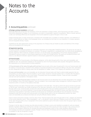 3 Accounting policies continued
c) Foreign currency translation continued
Exchange differences arising from the translation of the net investment in foreign entities, and of borrowings and other currency
instruments designated as hedges of such investments, are taken to shareholders’ equity on consolidation. When a foreign operation
is sold, such exchange differences are recognised in the income statement as part of the gain or loss on sale.
Foreign exchange gains or losses arising from a monetary item receivable from or payable to a foreign operation, the settlement of
which is neither planned nor likely in the foreseeable future, are considered to form part of a net investment in a foreign operation
and are recognised directly in equity.
Goodwill and fair value adjustments arising on the acquisition of a foreign entity are treated as assets and liabilities of the foreign
entity and translated at the closing rate.
d) Segmental reporting
The group provides intellectual property for multimedia subsystems and configurable CPU/DSP processors. The group has one type of
business segment in providing the products to customers. The group is organised on a worldwide basis into three primary geographical
business segments, North American, European and Asian. As such the group uses geography as the primary reporting segment.
Intersegment revenue is based on intercompany agreements to reflect arm’s length pricing. The assets are recorded by location and
there is a cost allocation between segments based on intercompany agreements for group overheads.
e) Financial assets
The group classifies its financial assets in the following categories: at fair value through profit or loss, loans and receivables, and
available for sale. The classification depends on the purpose for which the financial assets were acquired. Management determines
the classification of its financial assets at initial recognition.
1) Financial assets at fair value through profit and loss Financial assets at fair value through profit or loss are financial assets held
for trading. A financial asset is classified in this category if acquired principally for the purpose of selling in the short term. Derivatives
are also categorised as held for trading unless they are designated as hedges. Assets in this category are classified as current assets.
2) Loans and receivables Loans and receivables are non-derivative financial assets with fixed or determinable payments that are
not quoted in an active market. They are included in current assets, except for maturities greater than 12 months after the balance
sheet date. These are classified as non-current assets. The group’s loans and receivables comprise “trade and other receivables”
and cash and cash equivalents in the balance sheets.
3) Available-for-sale financial assets Available-for-sale financial assets are non-derivatives that are either designated in this category
or not classified in any of the other categories. They are included in non-current assets unless management intends to dispose of the
investment within 12 months of the balance sheet date.
Regular purchases and sales of financial assets are recognised on the trade date – the date on which the group commits to purchase
or sell the asset. Investments are initially recognised at fair value plus transaction costs for all financial assets not carried at fair value
through profit or loss. Financial assets carried at fair value through profit or loss are initially recognised at fair value and transaction
costs are expensed in the income statement. Financial assets are derecognised when the rights to receive cash flows from the
investments have expired or have been transferred and the group has transferred substantially all risks and rewards of ownership.
Available-for-sale financial assets and financial assets at fair value though profit or loss are subsequently carried at fair value.
Loans and receivables are carried at amortised cost using the effective interest method.
Gains or losses arising from changes in the fair value of the “financial assets at fair value through profit or loss” category are presented
in the income statement within “other (losses)/gains – net” in the period in which they arise. Dividend income from financial assets
at fair value through profit or loss is recognised in the income statement as part of the other income when the group’s right to receive
payments is established.
Changes in the fair value of monetary securities denominated in a foreign currency and classified as available for sale are analysed
between translation differences resulting from changes in amortised cost of the security and other changed in the carrying amount
of security. The translation differences on monetary securities are recognised in profit or loss, while translation differences on
non-monetary securities are recognised in equity. Changes in the fair value of monetary and non-monetary securities classified
as available for sale are recognised in equity.
Notes to the
Accounts
FinancialStatementsandNotes
36 ARC International plc Annual Report and Accounts 2008
 