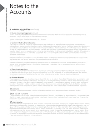 3 Accounting policies continued
n) Finance income and expenses continued
Finance expenses comprise interest expense on borrowings and unwinding of the discount on provisions. All borrowing costs are
recognised in profit or loss using the effective interest method.
Foreign currency gains and losses are reported on a net basis.
o) Taxation including deferred taxation
The charge for current tax is based on the results for the year as adjusted for items which are non-assessable or disallowed. It is
calculated using taxation rates that have been enacted or subsequently enacted by the balance sheet date. Research and development
tax credits are accounted for in the period received or management believe there is certainty of the credit being received. Deferred
income tax is determined using tax rates (and laws) that have been enacted or substantially enacted by the balance sheet date and are
expected to apply when the related deferred income tax asset is realised or the deferred income tax liability is settled. Deferred income
tax assets are recognised to the extent that it is probable that future taxable profit will be available against which the temporary
differences can be utilised.
Deferred income tax is provided in full, using the liability method, on temporary differences arising between the tax bases of assets
and liabilities and their carrying amounts in the consolidated financial statements.
Deferred income tax is provided on temporary differences arising on investments in subsidiaries, except where the timing of the
reversal of the temporary difference is controlled by the group and it is probable that the temporary difference will not reverse
in the foreseeable future.
p) Discontinued operations
The group accounts for discontinued operations separately to continuing operations on the face of the profit and loss account.
All revenues and costs incurred by the discontinuing operations to the date of disposal are accounted for separately. Any revisions
to estimates or resolution of uncertainties that arise in the following period are also shown as discontinuing activities.
q) Earnings per share
The group presents basic and diluted earnings per share (EPS) data for its ordinary shares. Basic EPS is calculated by dividing the profit
or loss attributable to ordinary shareholders of the company by the weighted average number of ordinary shares outstanding during
the period, excluding those held in the Employee Benefit Trust. Diluted EPS is determined by adjusting the profit or loss attributable
to ordinary shareholders and the weighted average number of ordinary shares outstanding for the effects of all dilutive potential
ordinary shares, which comprise share options granted to employees and shares to be issued as consideration for the acquisitions.
r) Investments
The parent company’s investment in subsidiary undertakings is shown at cost less provision for any impairment in value.
s) Cash and cash equivalents
Cash is defined as cash on hand, in transit where confirmation of despatch is received and on demand deposits. Cash equivalents are
short-term, highly liquid investments with original maturities of three months or less. Deposits with maturities of over three months
are classified as short-term investments.
t) Trade receivables
Trade receivables are recognised initially at fair value and subsequently measured at amortised cost using the effective interest method,
less provision for impairment. A provision for impairment of trade receivables is established when there is objective evidence that the
group will not be able to collect all amounts due according to the original terms of the receivables. The amount of the provision is
the difference between the asset’s carrying amount and the present value of estimated future cash flows, discounted at the original
effective interest rate. The carrying amount of the asset is reduced through the use of an allowance account, and the amount of the
loss is recognised in the income statement within “sales and marketing” costs. When a trade receivable is uncollectible, it is written
off against the allowance account for trade receivables. Subsequent recoveries of amounts previously written off are credited against
“sales and marketing” costs in the income statement.
Notes to the
Accounts
FinancialStatementsandNotes
40 ARC International plc Annual Report and Accounts 2008
 