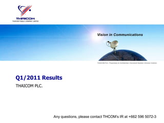 Q1/2011 Results
THAICOM PLC.




               Any questions, please contact THCOM’s IR at +662 596 5072-3
 