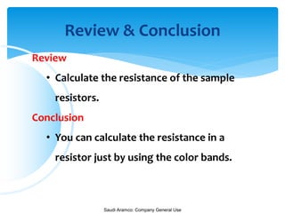 Saudi Aramco: Company General Use
Review & Conclusion
Review
• Calculate the resistance of the sample
resistors.
Conclusion
• You can calculate the resistance in a
resistor just by using the color bands.
 