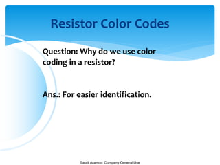 Saudi Aramco: Company General Use
Resistor Color Codes
Question: Why do we use color
coding in a resistor?
Ans.: For easier identification.
 