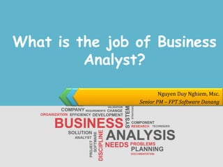 Nguyen Duy Nghiem, Msc.
Senior PM – FPT Software Danang
What is the job of Business
Analyst?
 