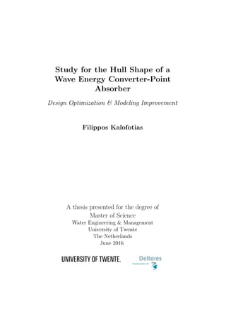 Study for the Hull Shape of a
Wave Energy Converter-Point
Absorber
Design Optimization & Modeling Improvement
Filippos Kalofotias
A thesis presented for the degree of
Master of Science
Water Engineering & Management
University of Twente
The Netherlands
June 2016
 