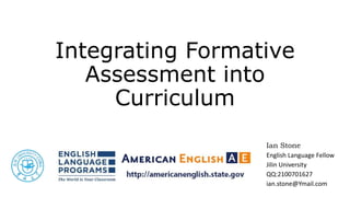 Integrating Formative
Assessment into
Curriculum
Ian Stone
English Language Fellow
Jilin University
QQ:2100701627
ian.stone@Ymail.com
 